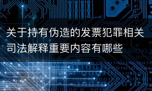 关于持有伪造的发票犯罪相关司法解释重要内容有哪些