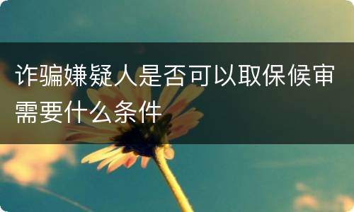 诈骗嫌疑人是否可以取保候审需要什么条件