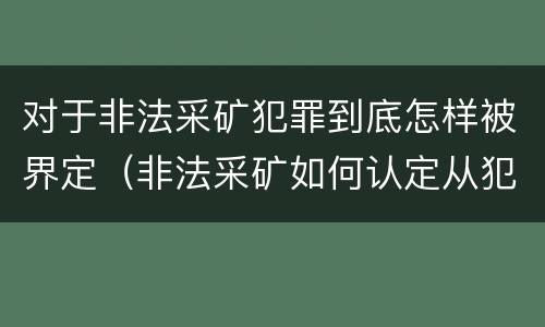 对于非法采矿犯罪到底怎样被界定（非法采矿如何认定从犯）
