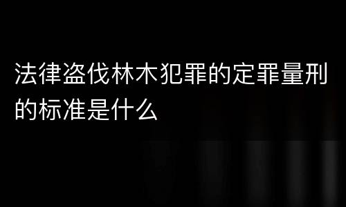 法律盗伐林木犯罪的定罪量刑的标准是什么