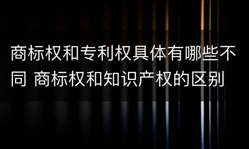 商标权和专利权具体有哪些不同 商标权和知识产权的区别