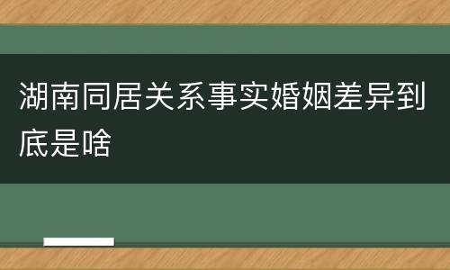 湖南同居关系事实婚姻差异到底是啥