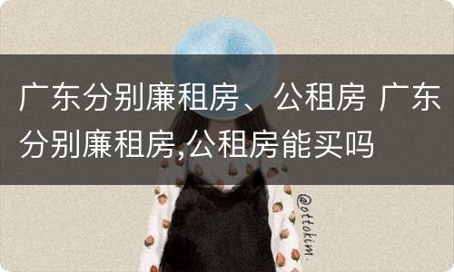 广东分别廉租房、公租房 广东分别廉租房,公租房能买吗