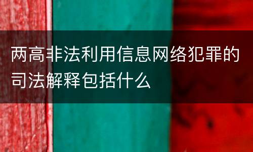 两高非法利用信息网络犯罪的司法解释包括什么