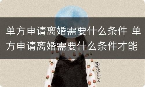 单方申请离婚需要什么条件 单方申请离婚需要什么条件才能离婚