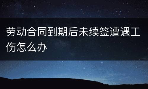 劳动合同到期后未续签遭遇工伤怎么办