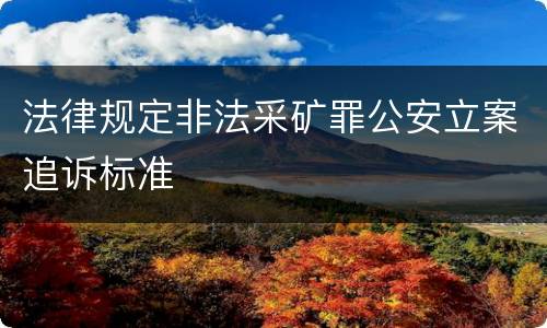 法律规定非法采矿罪公安立案追诉标准