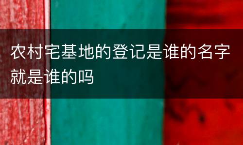 农村宅基地的登记是谁的名字就是谁的吗