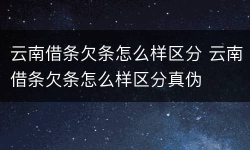 云南借条欠条怎么样区分 云南借条欠条怎么样区分真伪