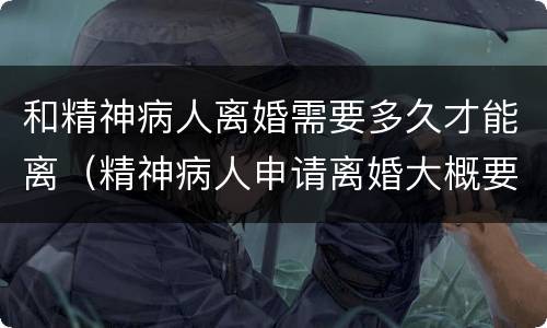 和精神病人离婚需要多久才能离（精神病人申请离婚大概要多久）