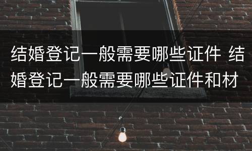 结婚登记一般需要哪些证件 结婚登记一般需要哪些证件和材料