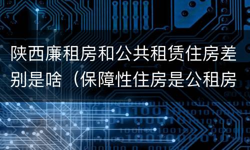 陕西廉租房和公共租赁住房差别是啥（保障性住房是公租房还是廉租房?）