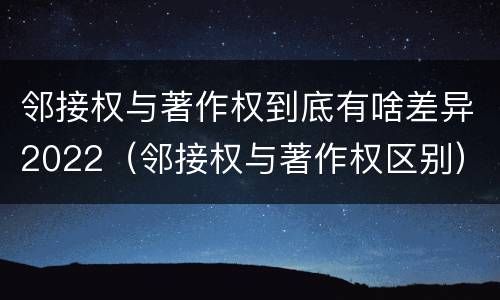 邻接权与著作权到底有啥差异2022（邻接权与著作权区别）