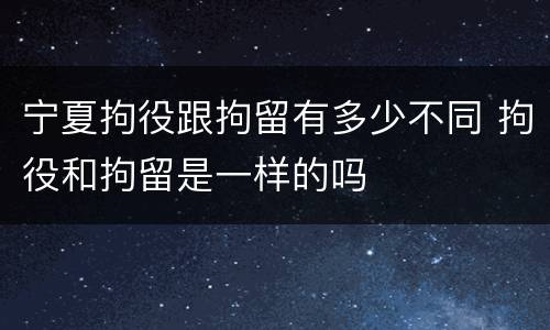 宁夏拘役跟拘留有多少不同 拘役和拘留是一样的吗