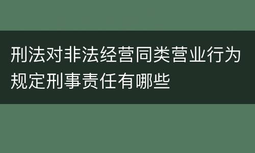 刑法对非法经营同类营业行为规定刑事责任有哪些