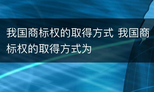 我国商标权的取得方式 我国商标权的取得方式为
