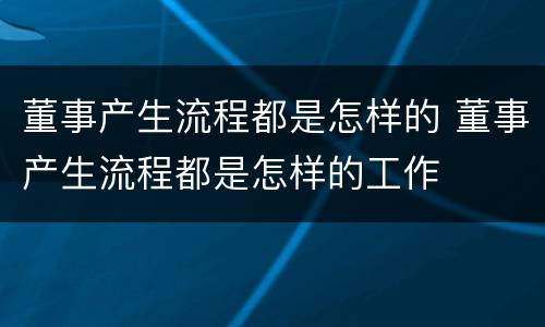 董事产生流程都是怎样的 董事产生流程都是怎样的工作