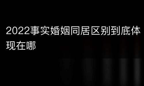 2022事实婚姻同居区别到底体现在哪