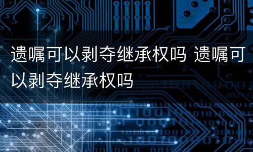遗嘱可以剥夺继承权吗 遗嘱可以剥夺继承权吗