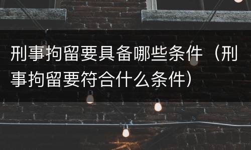 刑事拘留要具备哪些条件（刑事拘留要符合什么条件）