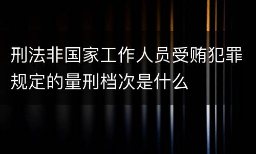 刑法非国家工作人员受贿犯罪规定的量刑档次是什么