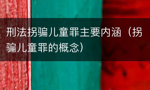 刑法拐骗儿童罪主要内涵（拐骗儿童罪的概念）