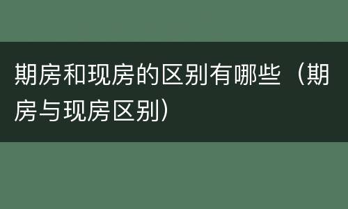 期房和现房的区别有哪些（期房与现房区别）