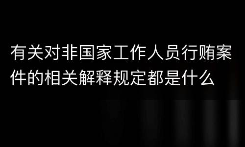 有关对非国家工作人员行贿案件的相关解释规定都是什么