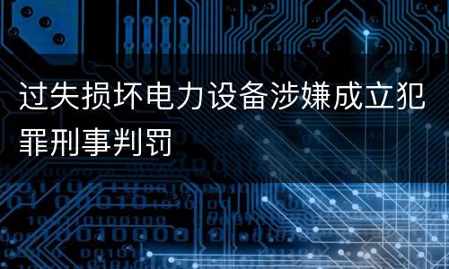 过失损坏电力设备涉嫌成立犯罪刑事判罚