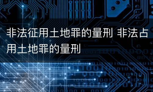 非法征用土地罪的量刑 非法占用土地罪的量刑