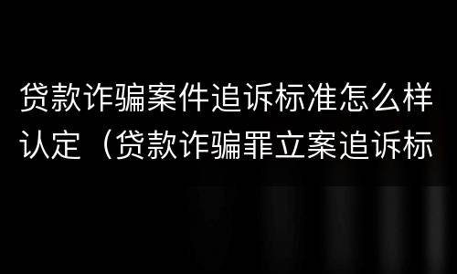 贷款诈骗案件追诉标准怎么样认定（贷款诈骗罪立案追诉标准）