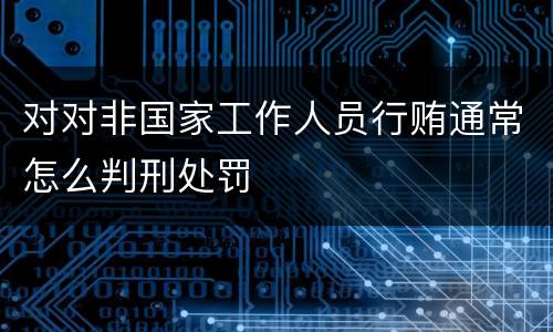 对对非国家工作人员行贿通常怎么判刑处罚