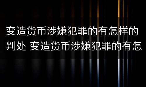 变造货币涉嫌犯罪的有怎样的判处 变造货币涉嫌犯罪的有怎样的判处
