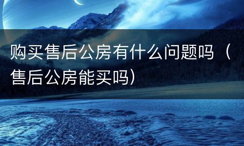 购买售后公房有什么问题吗（售后公房能买吗）