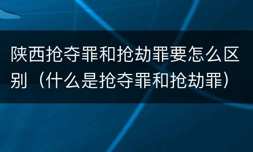 陕西抢夺罪和抢劫罪要怎么区别（什么是抢夺罪和抢劫罪）
