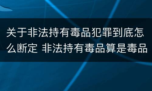 关于非法持有毒品犯罪到底怎么断定 非法持有毒品算是毒品犯罪吗