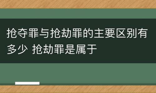 抢夺罪与抢劫罪的主要区别有多少 抢劫罪是属于