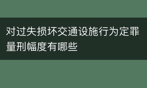 对过失损坏交通设施行为定罪量刑幅度有哪些