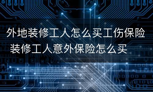 外地装修工人怎么买工伤保险 装修工人意外保险怎么买