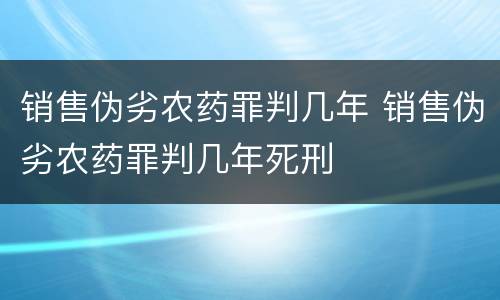 销售伪劣农药罪判几年 销售伪劣农药罪判几年死刑