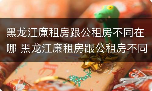 黑龙江廉租房跟公租房不同在哪 黑龙江廉租房跟公租房不同在哪办理