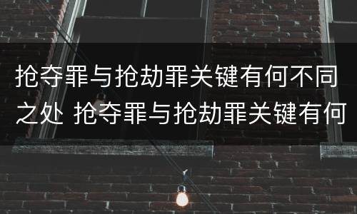 抢夺罪与抢劫罪关键有何不同之处 抢夺罪与抢劫罪关键有何不同之处