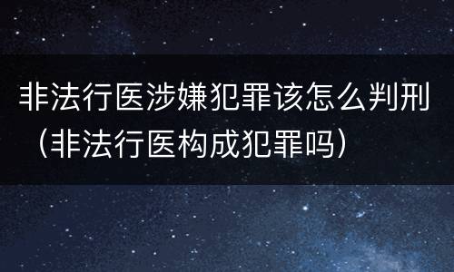非法行医涉嫌犯罪该怎么判刑（非法行医构成犯罪吗）