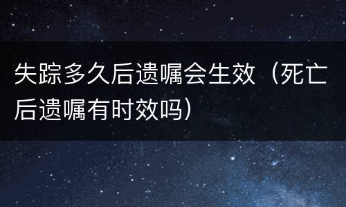 失踪多久后遗嘱会生效（死亡后遗嘱有时效吗）