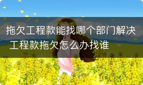 拖欠工程款能找哪个部门解决 工程款拖欠怎么办找谁
