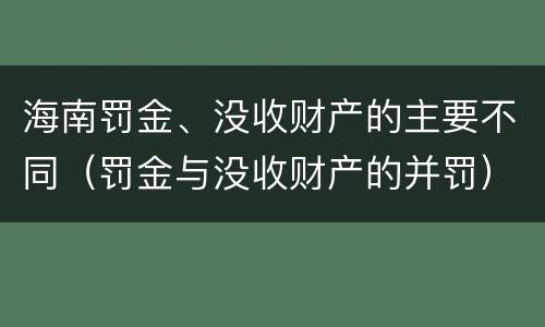 海南罚金、没收财产的主要不同（罚金与没收财产的并罚）