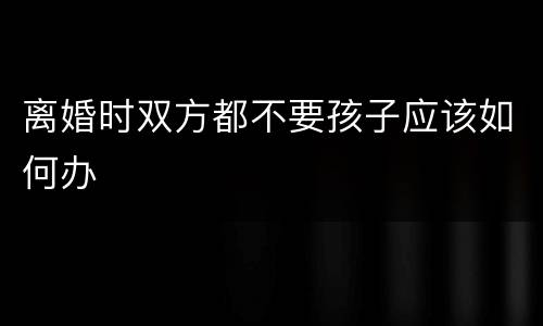 离婚时双方都不要孩子应该如何办