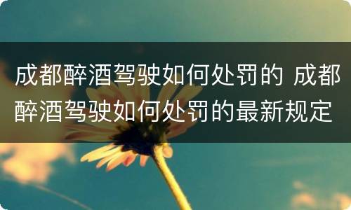 成都醉酒驾驶如何处罚的 成都醉酒驾驶如何处罚的最新规定