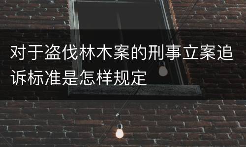 对于盗伐林木案的刑事立案追诉标准是怎样规定