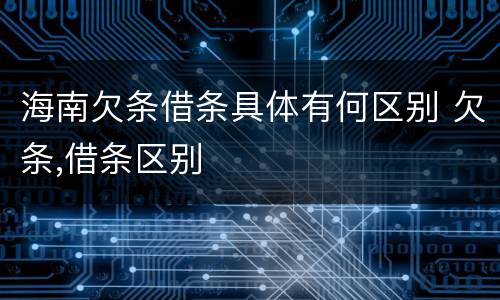 海南欠条借条具体有何区别 欠条,借条区别